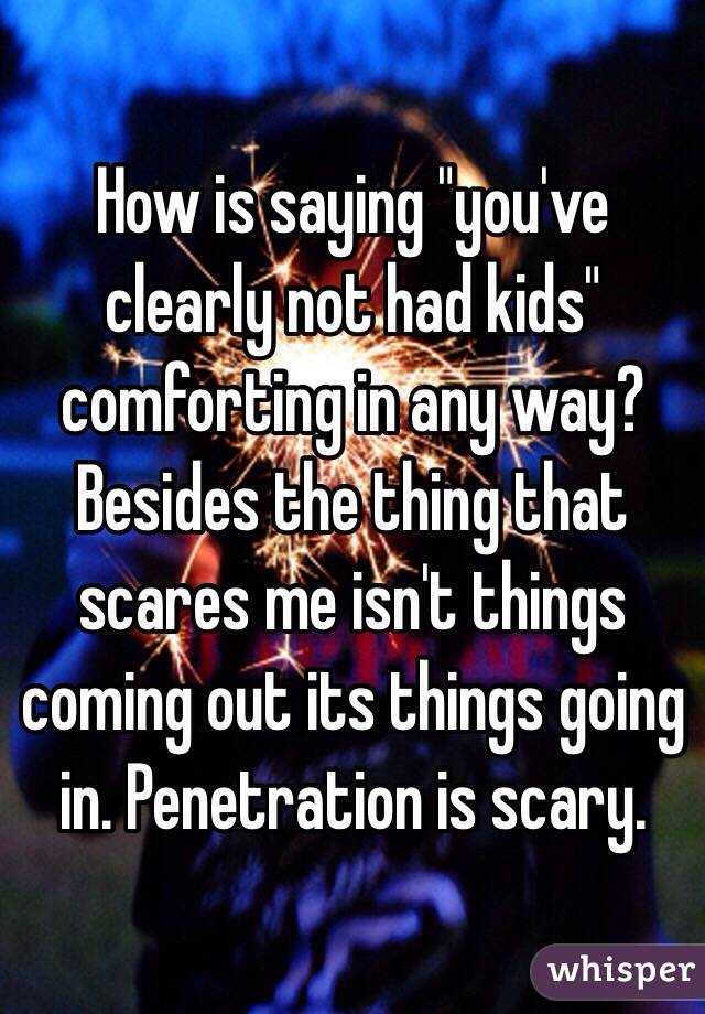 How is saying "you've clearly not had kids" comforting in any way? Besides the thing that scares me isn't things coming out its things going in. Penetration is scary. 