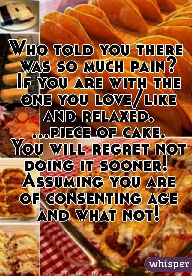 Who told you there was so much pain? If you are with the one you love/like and relaxed. ...piece of cake. You will regret not doing it sooner!  Assuming you are of consenting age and what not!