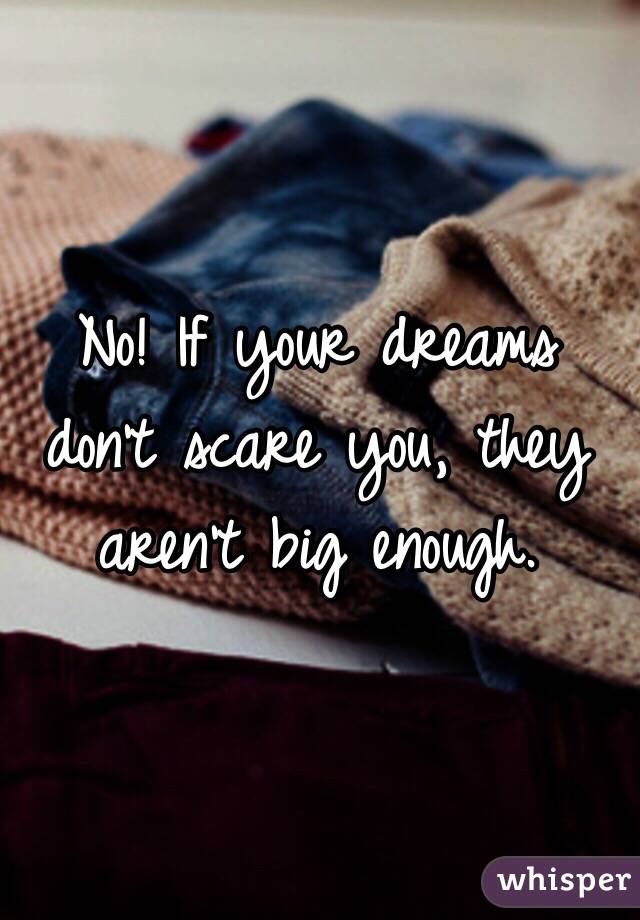 No! If your dreams don't scare you, they aren't big enough.