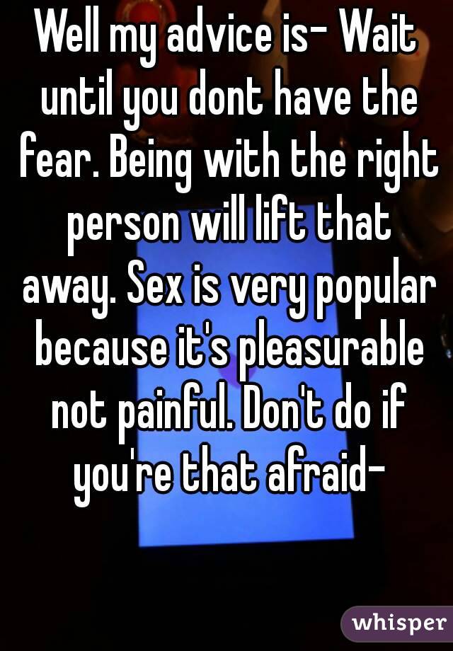 Well my advice is- Wait until you dont have the fear. Being with the right person will lift that away. Sex is very popular because it's pleasurable not painful. Don't do if you're that afraid-