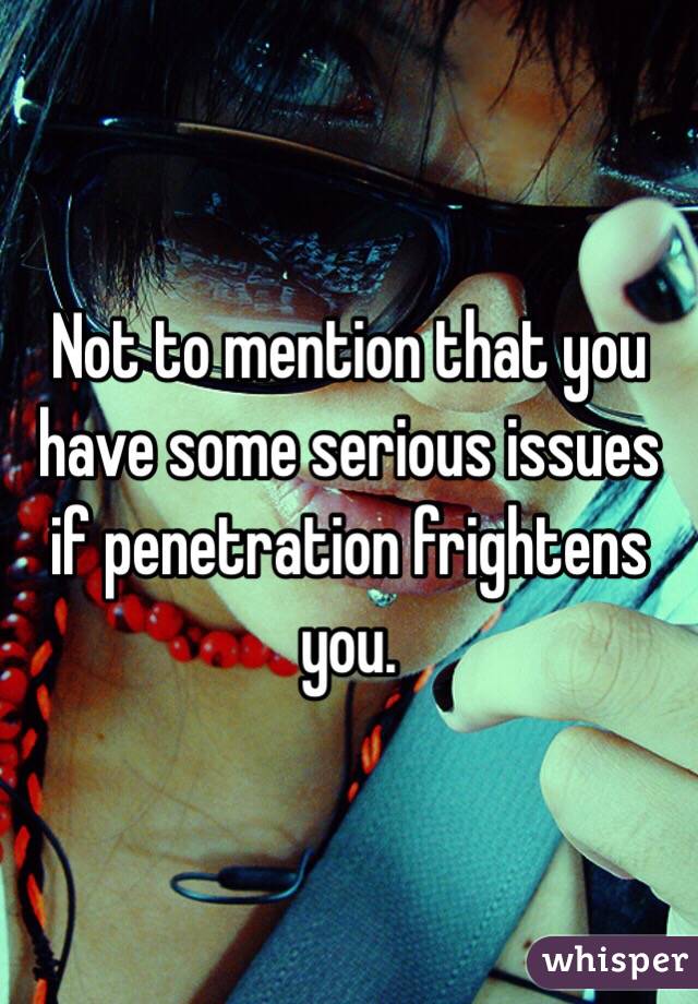 Not to mention that you have some serious issues if penetration frightens you. 