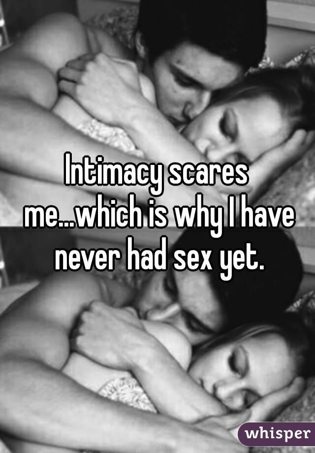 Intimacy scares me...which is why I have never had sex yet.