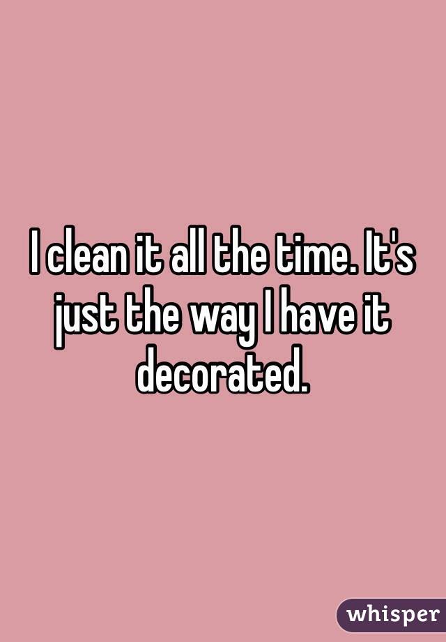 I clean it all the time. It's just the way I have it decorated. 