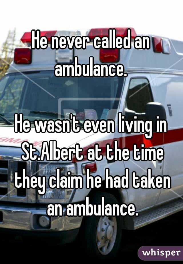 He never called an ambulance. 

He wasn't even living in St.Albert at the time they claim he had taken an ambulance.