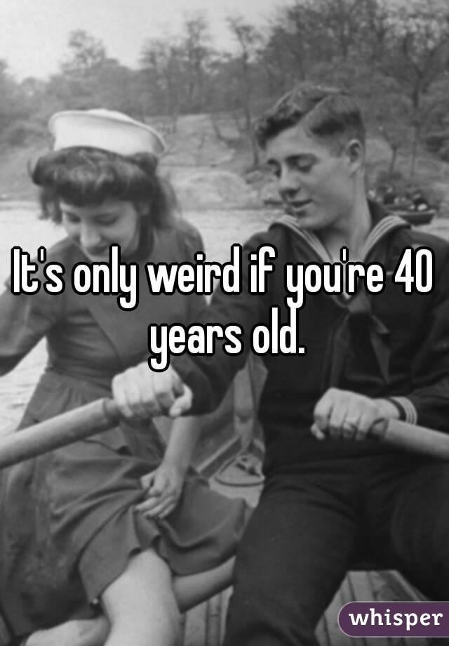 It's only weird if you're 40 years old.