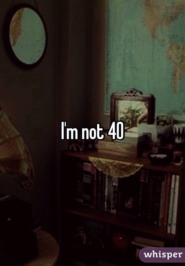 I'm not 40