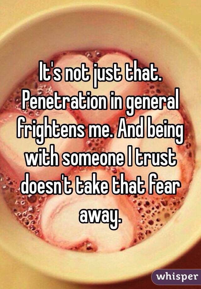 It's not just that. Penetration in general frightens me. And being with someone I trust doesn't take that fear away. 