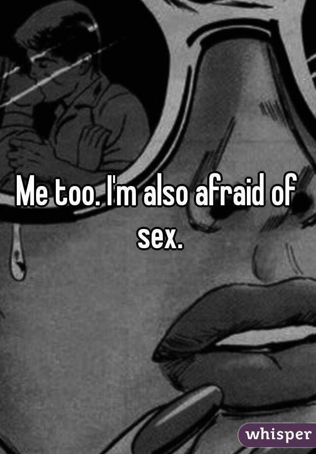 Me too. I'm also afraid of sex.