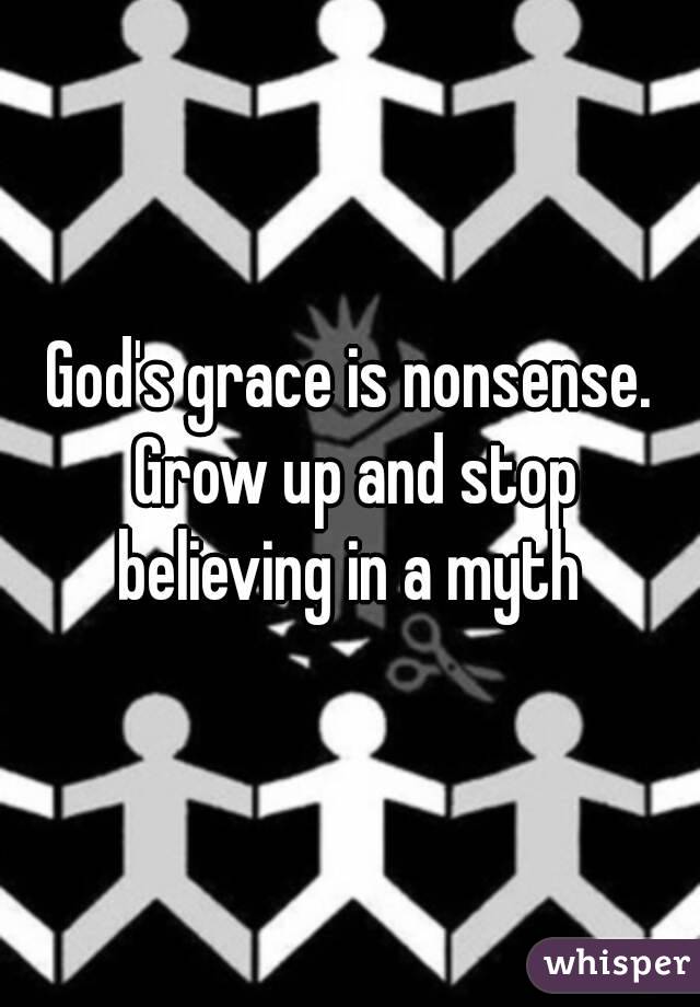 God's grace is nonsense. Grow up and stop believing in a myth 