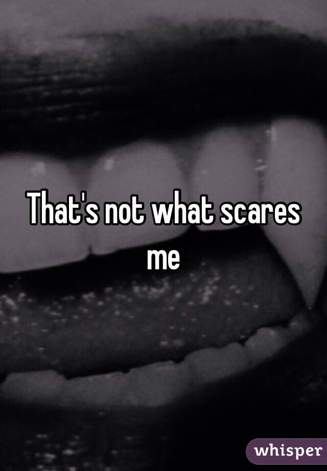 That's not what scares me 