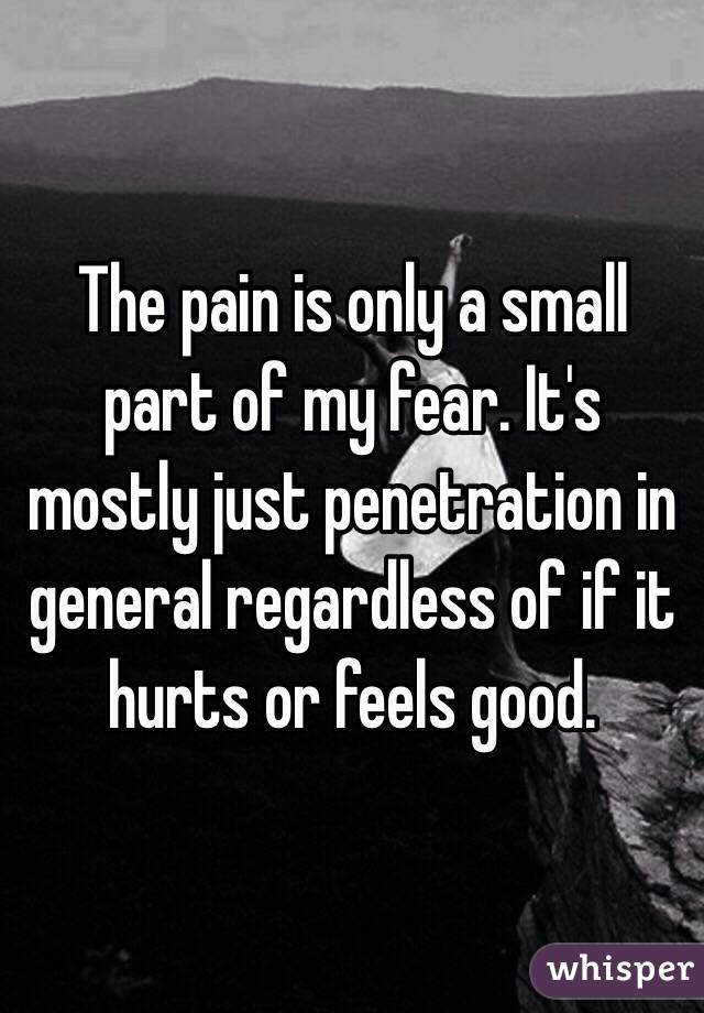 The pain is only a small part of my fear. It's mostly just penetration in general regardless of if it hurts or feels good. 