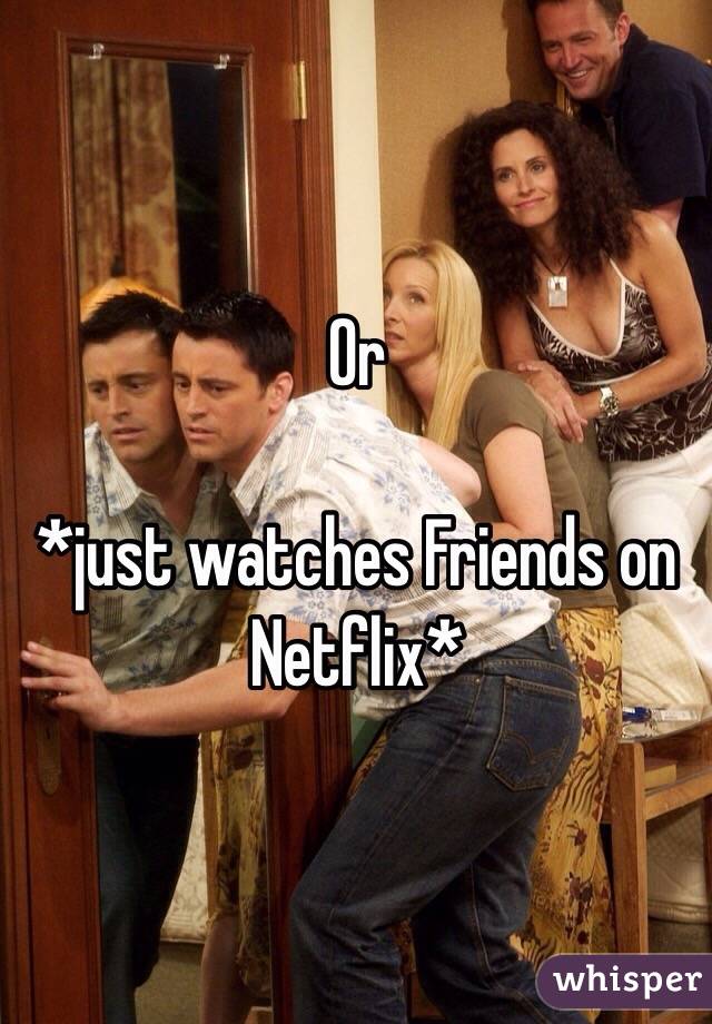 Or 

*just watches Friends on Netflix* 