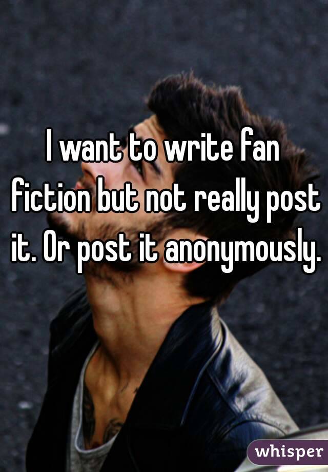 I want to write fan fiction but not really post it. Or post it anonymously. 