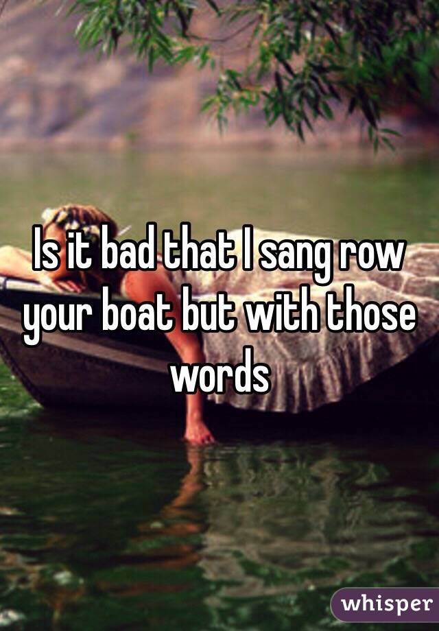 Is it bad that I sang row your boat but with those words