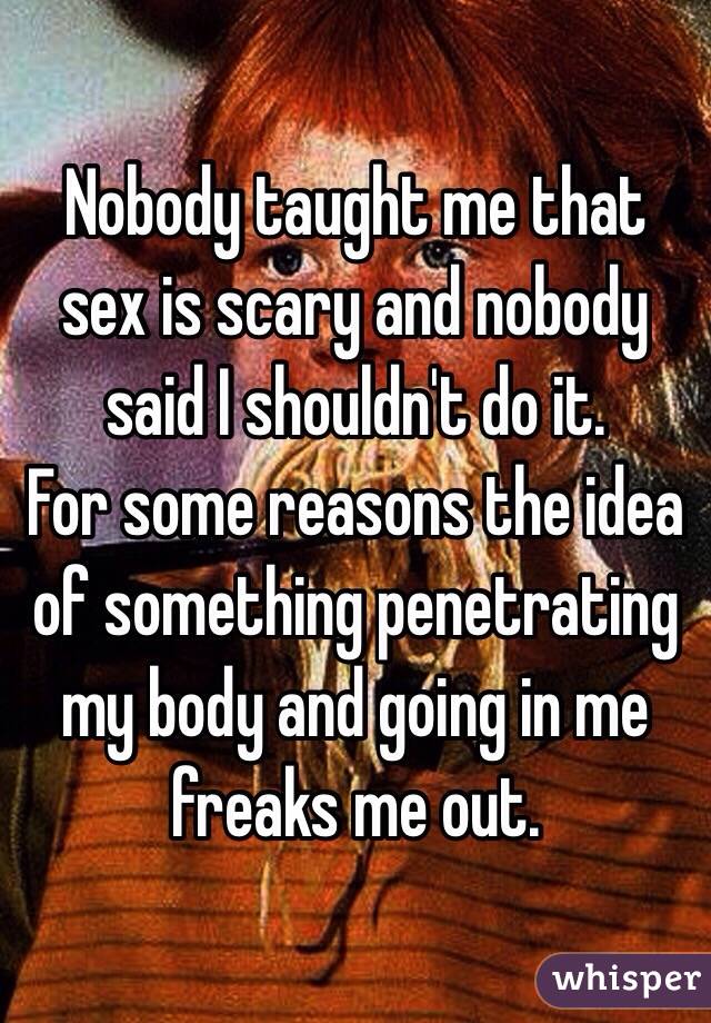 Nobody taught me that sex is scary and nobody said I shouldn't do it. 
For some reasons the idea of something penetrating my body and going in me freaks me out. 