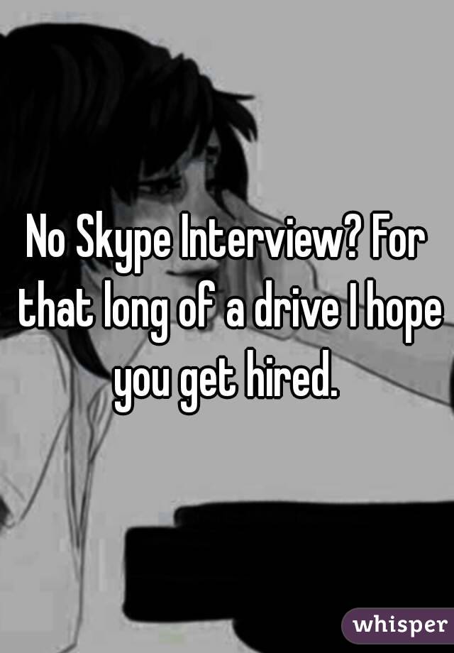 No Skype Interview? For that long of a drive I hope you get hired. 