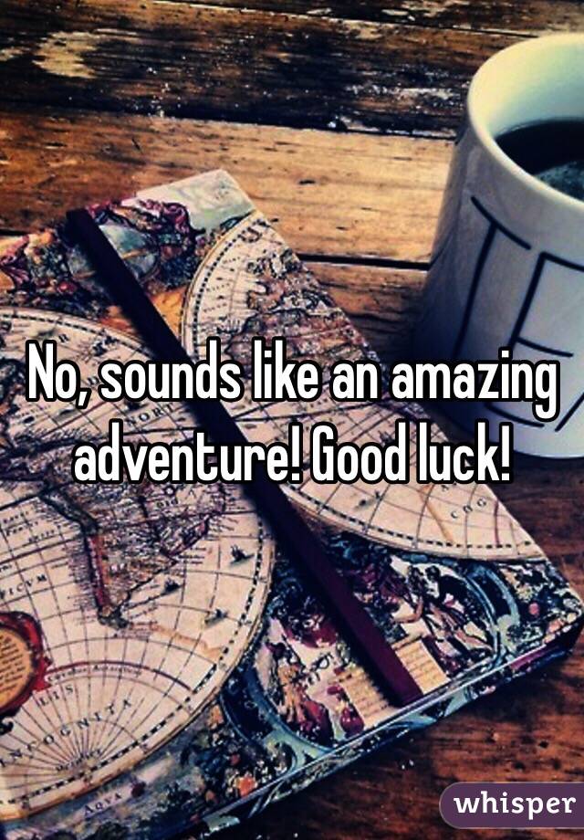 No, sounds like an amazing adventure! Good luck! 