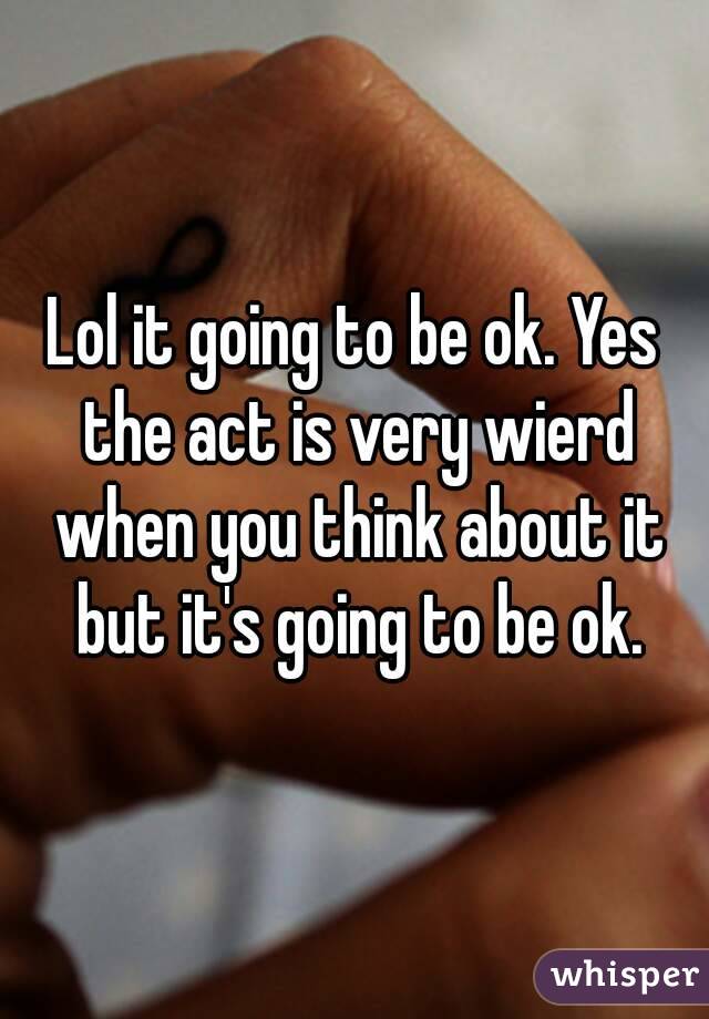 Lol it going to be ok. Yes the act is very wierd when you think about it but it's going to be ok.