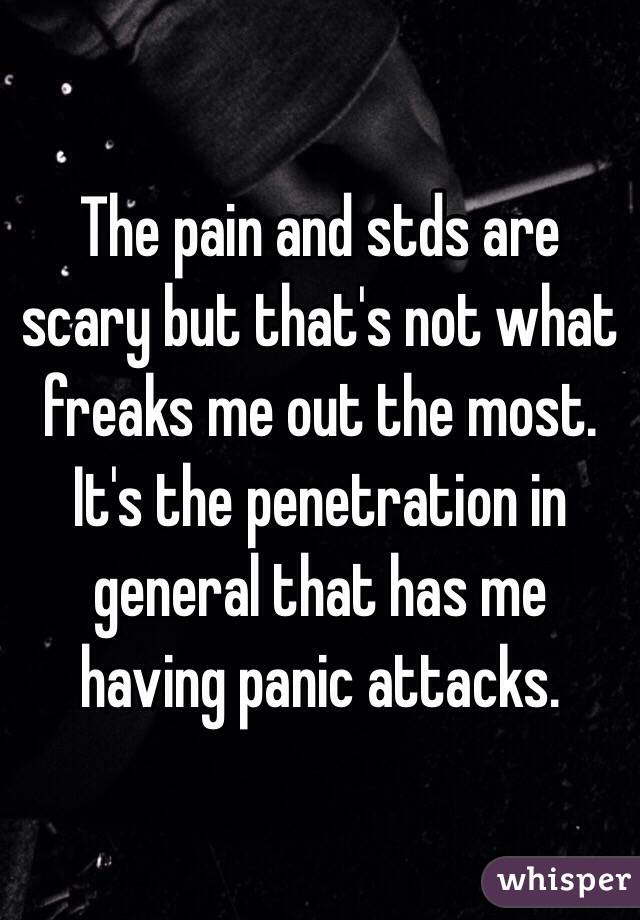 The pain and stds are scary but that's not what freaks me out the most. It's the penetration in general that has me having panic attacks. 