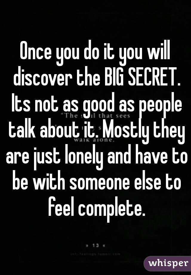 Once you do it you will discover the BIG SECRET. Its not as good as people talk about it. Mostly they are just lonely and have to be with someone else to feel complete.