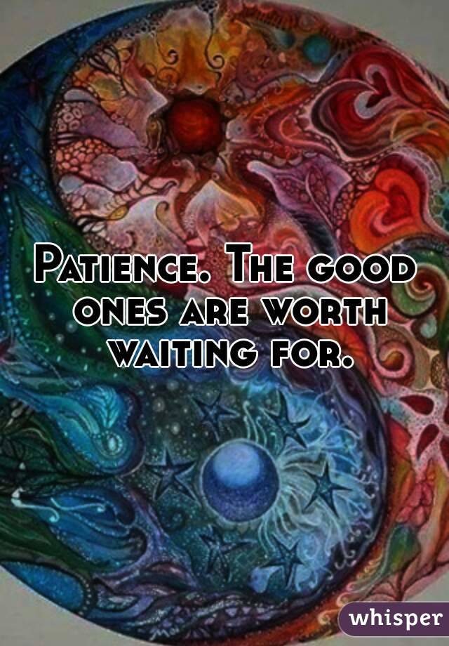 Patience. The good ones are worth waiting for.