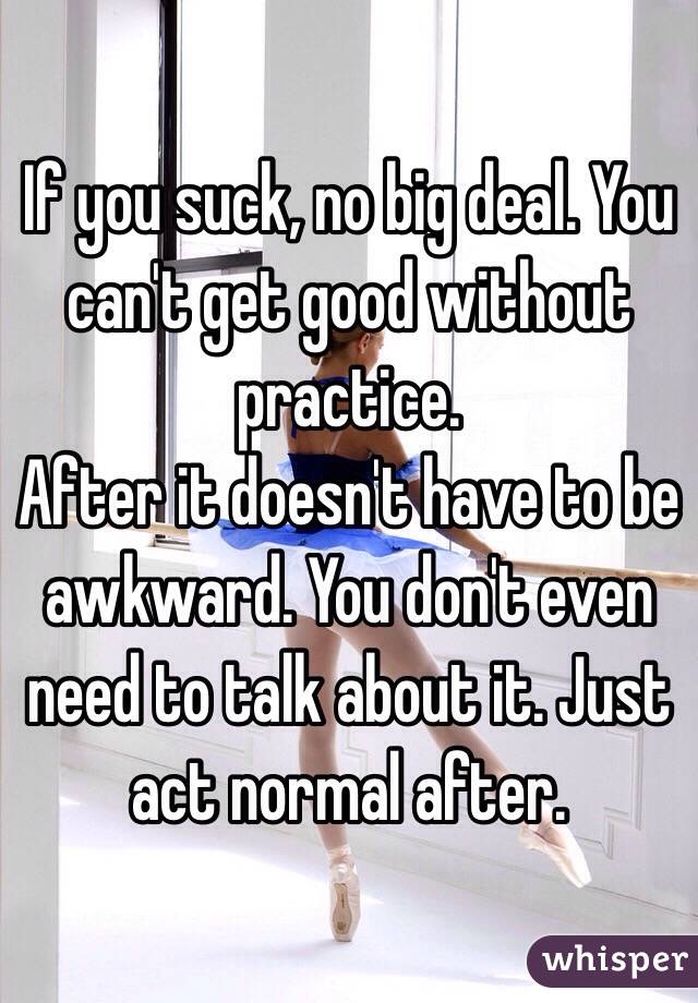 If you suck, no big deal. You can't get good without practice. 
After it doesn't have to be awkward. You don't even need to talk about it. Just act normal after.