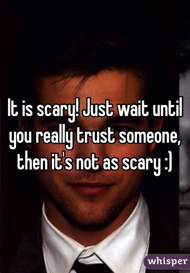 It is scary! Just wait until you really trust someone, then it's not as scary :)