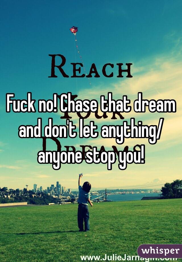 Fuck no! Chase that dream and don't let anything/anyone stop you! 