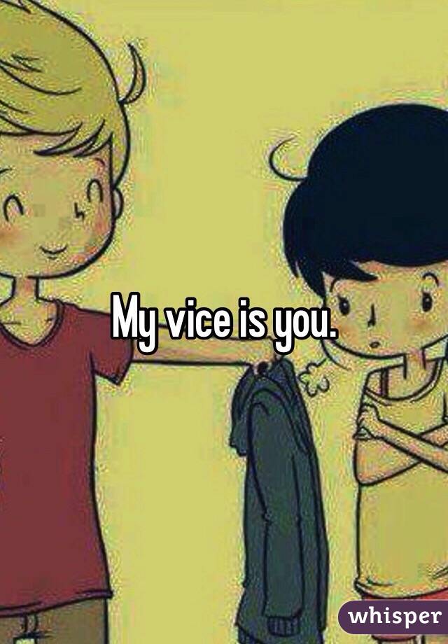 My vice is you. 