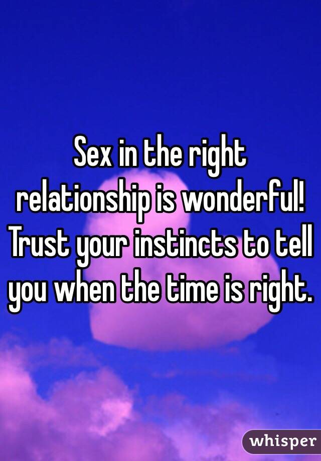 Sex in the right relationship is wonderful! Trust your instincts to tell you when the time is right.