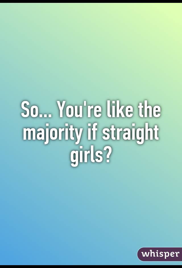 So... You're like the majority if straight girls?