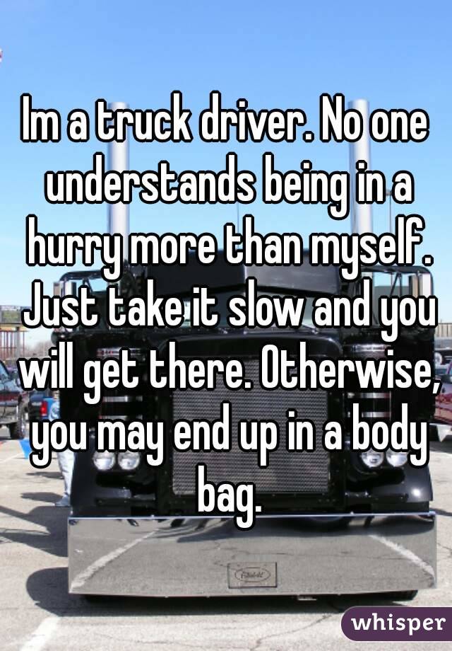 Im a truck driver. No one understands being in a hurry more than myself. Just take it slow and you will get there. Otherwise, you may end up in a body bag.