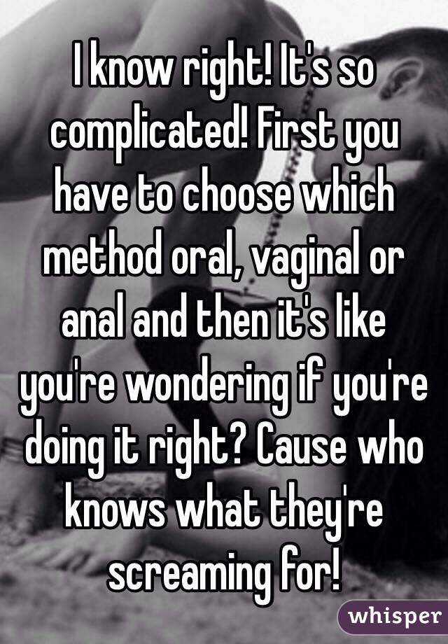 I know right! It's so complicated! First you have to choose which method oral, vaginal or anal and then it's like you're wondering if you're doing it right? Cause who knows what they're screaming for!