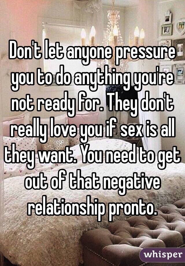 Don't let anyone pressure you to do anything you're not ready for. They don't really love you if sex is all they want. You need to get out of that negative relationship pronto.