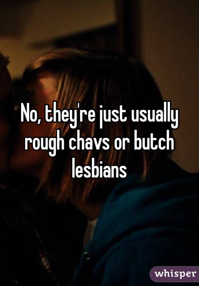 No, they're just usually rough chavs or butch lesbians