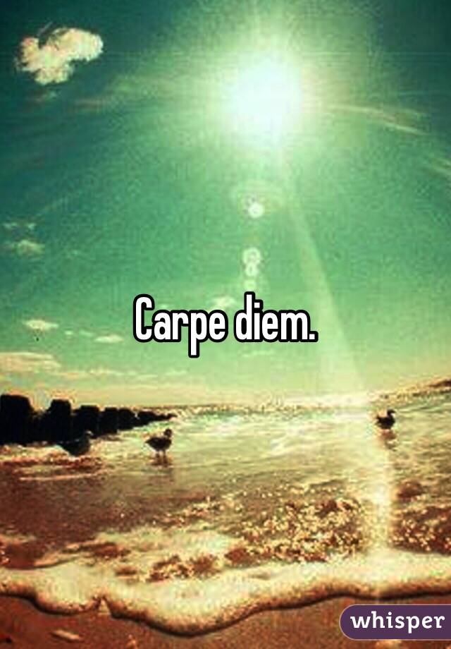 Carpe diem.