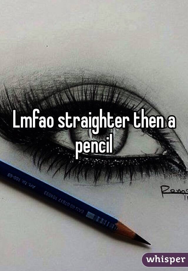 Lmfao straighter then a pencil 