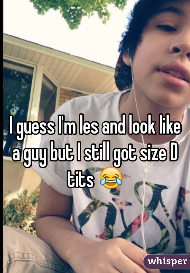 I guess I'm les and look like a guy but I still got size D tits 😂