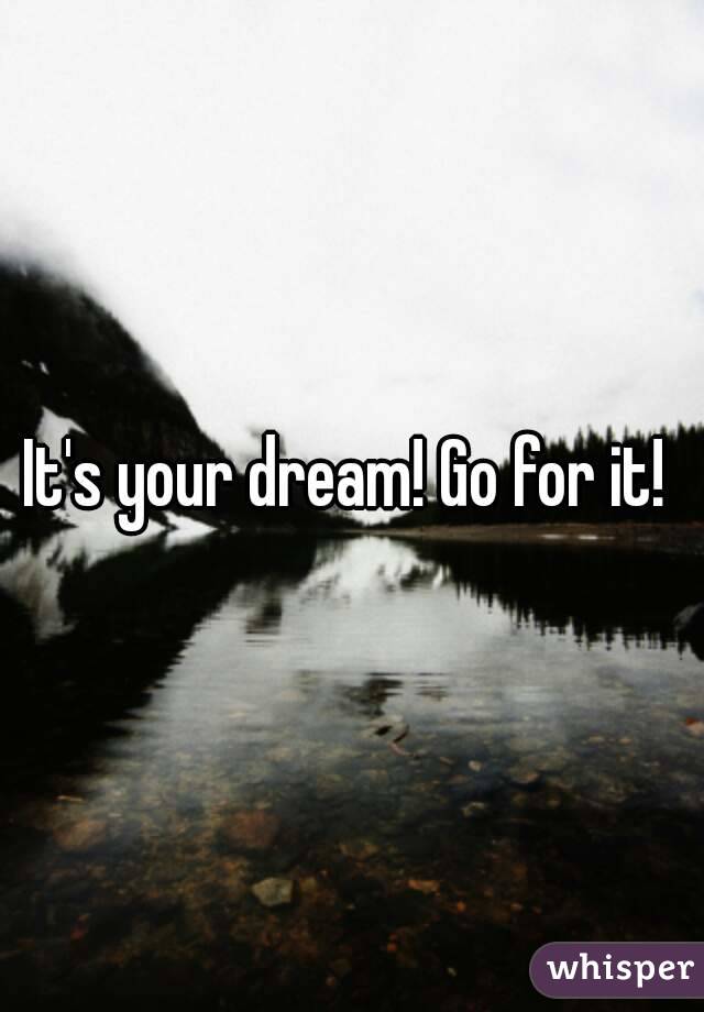 It's your dream! Go for it! 