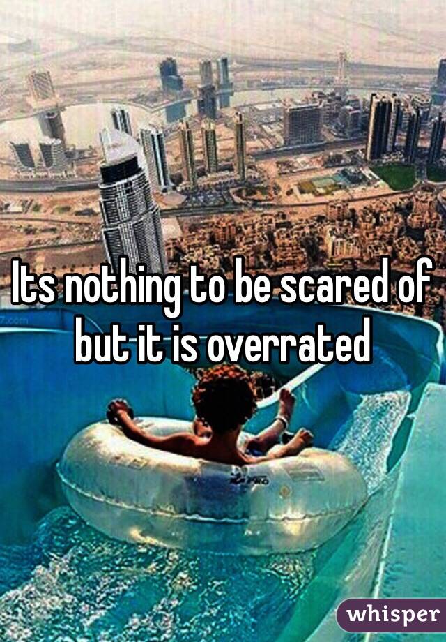 Its nothing to be scared of but it is overrated