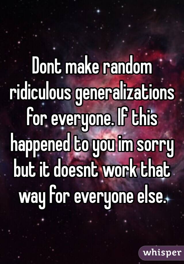 Dont make random ridiculous generalizations for everyone. If this happened to you im sorry but it doesnt work that way for everyone else. 