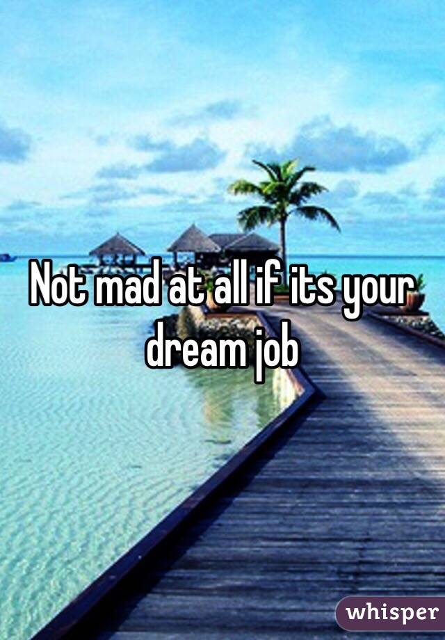 Not mad at all if its your dream job