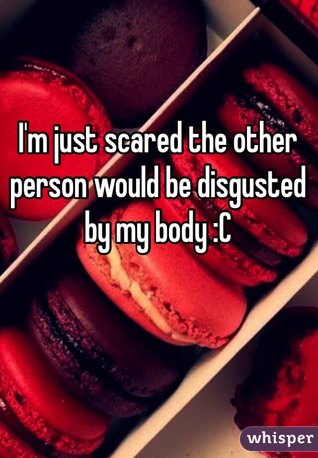 I'm just scared the other person would be disgusted by my body :C