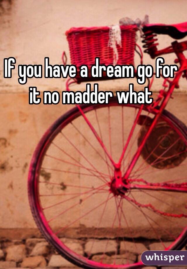 If you have a dream go for it no madder what