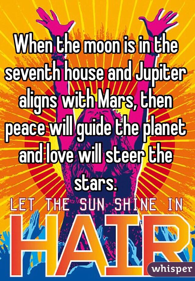 When the moon is in the seventh house and Jupiter aligns with Mars, then peace will guide the planet and love will steer the stars.  