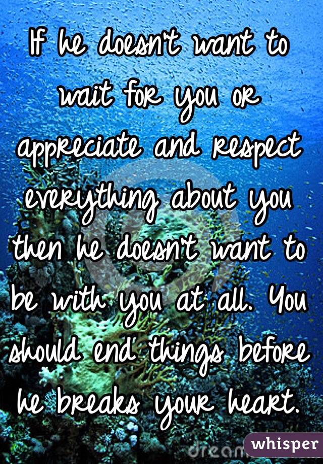 If he doesn't want to wait for you or appreciate and respect everything about you then he doesn't want to be with you at all. You should end things before he breaks your heart.