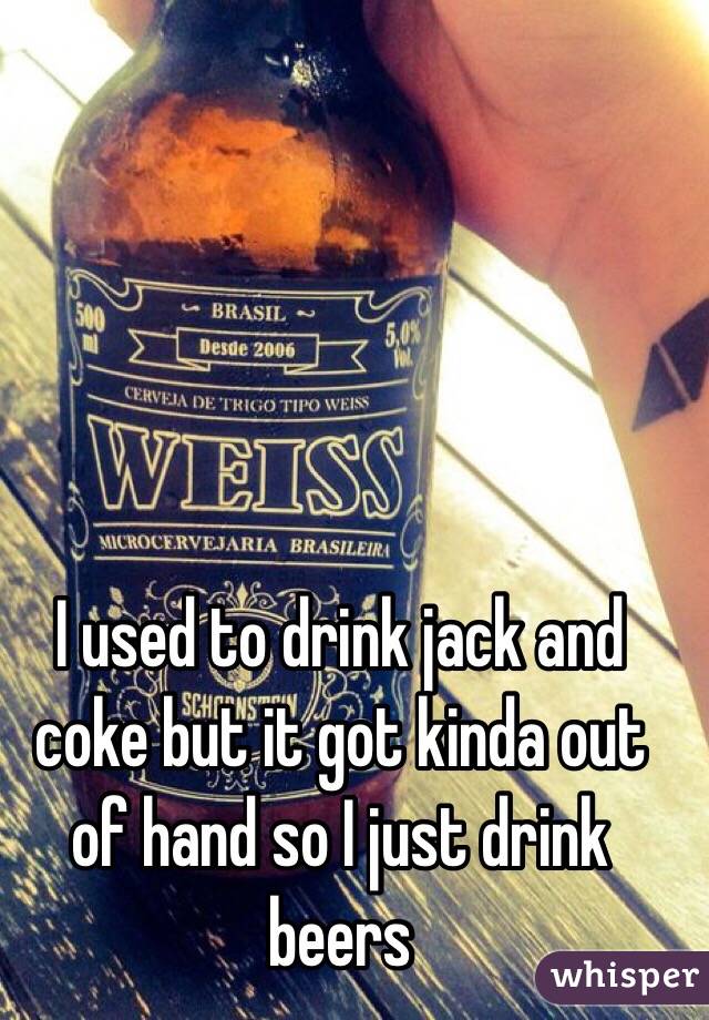 I used to drink jack and coke but it got kinda out of hand so I just drink beers