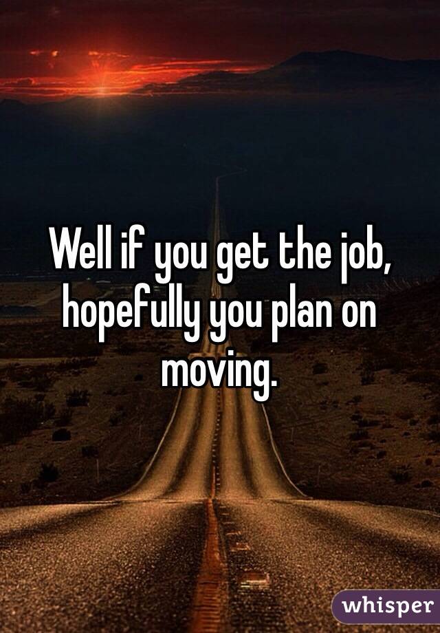 Well if you get the job, hopefully you plan on moving.