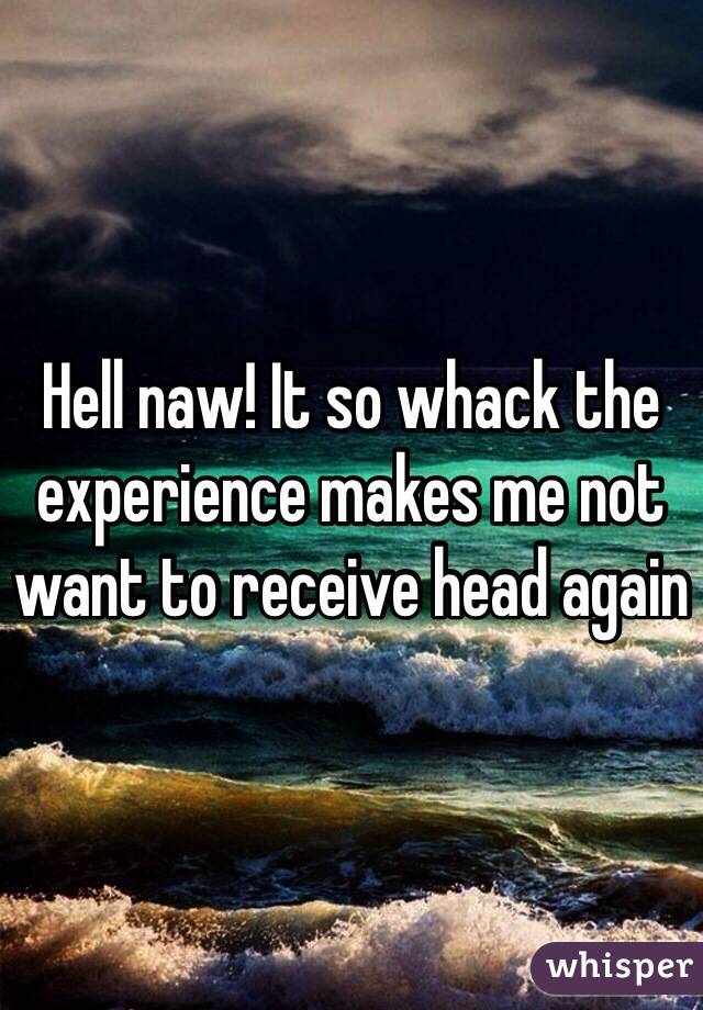 Hell naw! It so whack the experience makes me not want to receive head again 