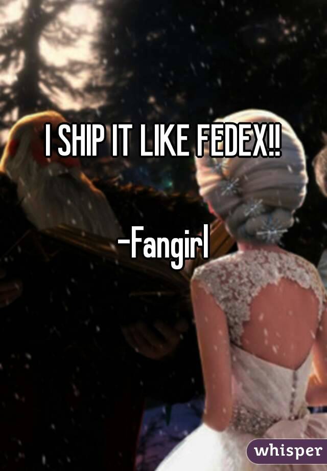 I SHIP IT LIKE FEDEX!!

-Fangirl